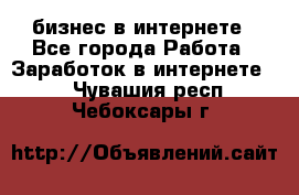 бизнес в интернете - Все города Работа » Заработок в интернете   . Чувашия респ.,Чебоксары г.